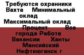 Требуются охранники . Вахта. › Минимальный оклад ­ 47 900 › Максимальный оклад ­ 79 200 › Процент ­ 20 - Все города Работа » Вакансии   . Ханты-Мансийский,Нефтеюганск г.